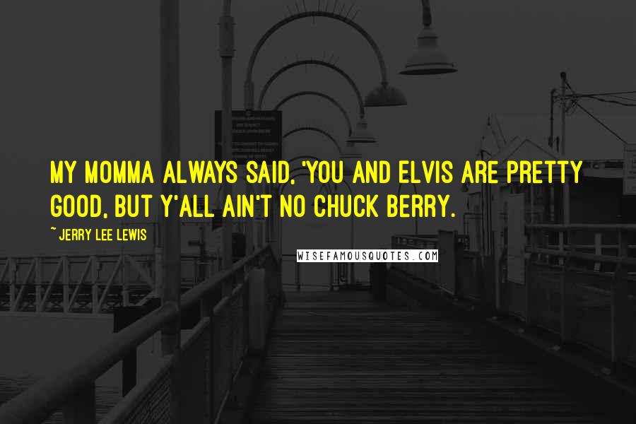 Jerry Lee Lewis Quotes: My momma always said, 'You and Elvis are pretty good, but y'all ain't no Chuck Berry.