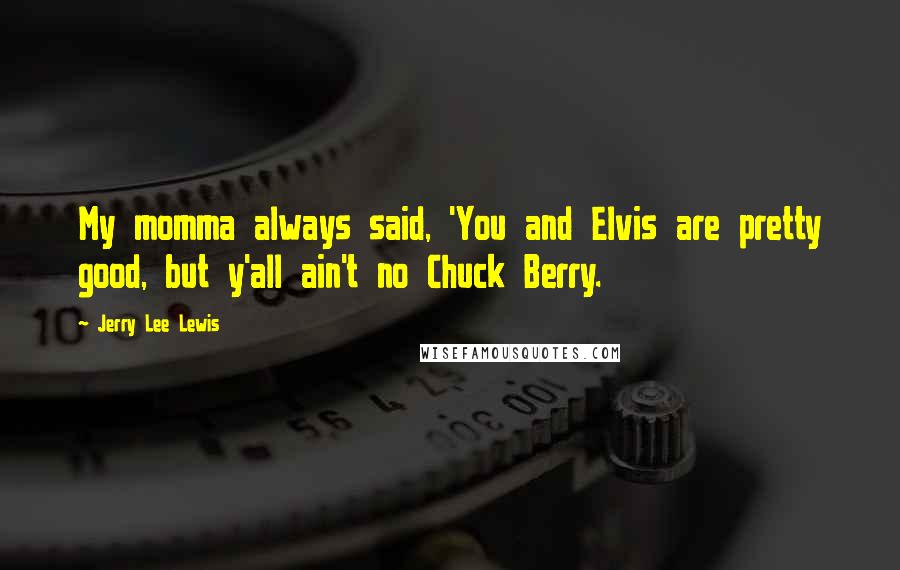 Jerry Lee Lewis Quotes: My momma always said, 'You and Elvis are pretty good, but y'all ain't no Chuck Berry.