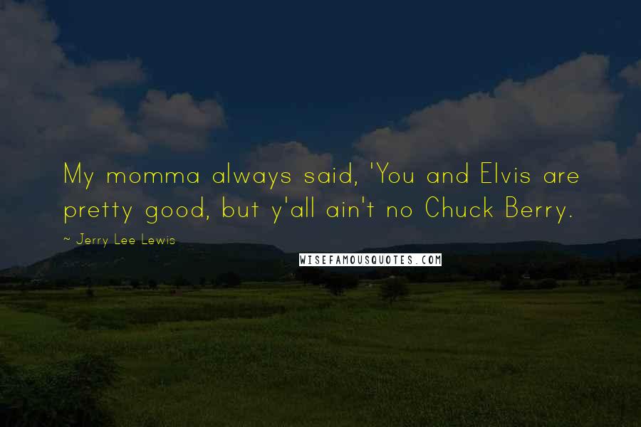 Jerry Lee Lewis Quotes: My momma always said, 'You and Elvis are pretty good, but y'all ain't no Chuck Berry.