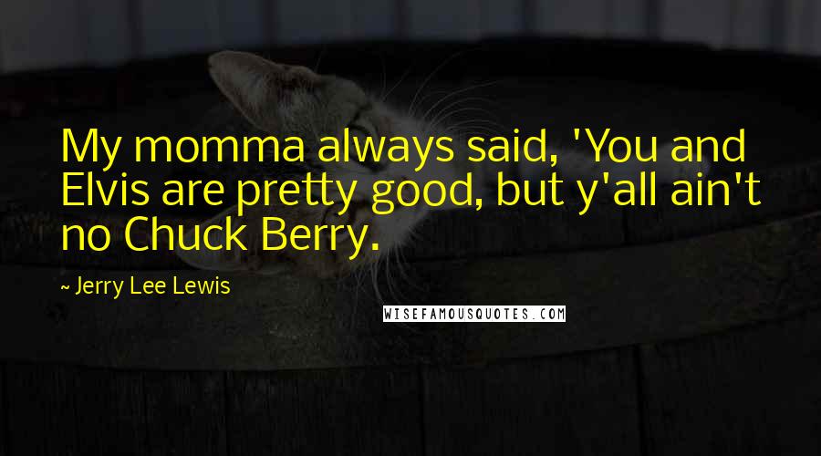 Jerry Lee Lewis Quotes: My momma always said, 'You and Elvis are pretty good, but y'all ain't no Chuck Berry.