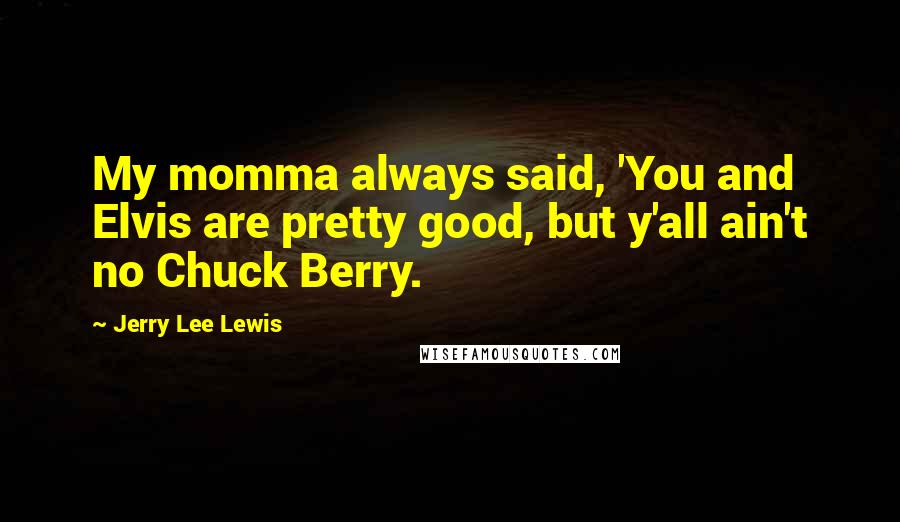 Jerry Lee Lewis Quotes: My momma always said, 'You and Elvis are pretty good, but y'all ain't no Chuck Berry.