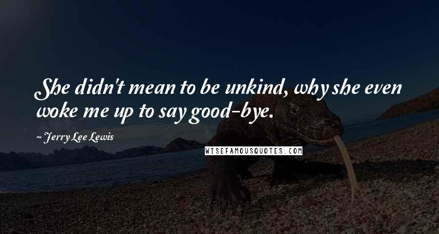 Jerry Lee Lewis Quotes: She didn't mean to be unkind, why she even woke me up to say good-bye.