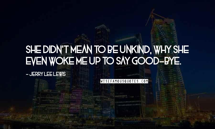 Jerry Lee Lewis Quotes: She didn't mean to be unkind, why she even woke me up to say good-bye.