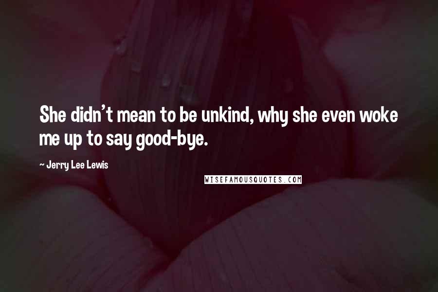 Jerry Lee Lewis Quotes: She didn't mean to be unkind, why she even woke me up to say good-bye.