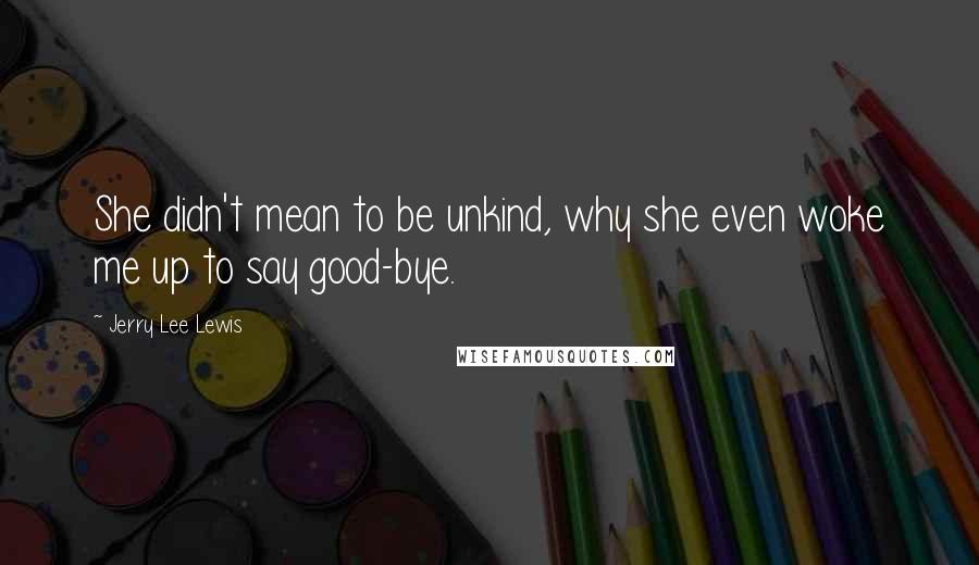 Jerry Lee Lewis Quotes: She didn't mean to be unkind, why she even woke me up to say good-bye.