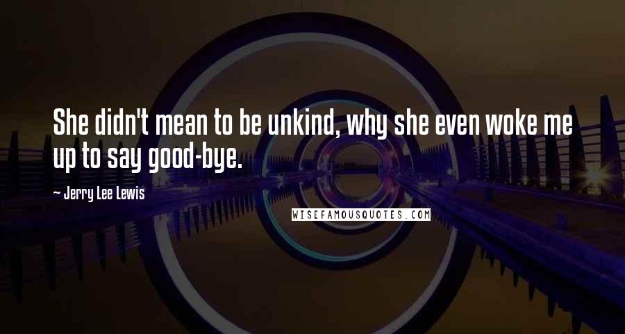 Jerry Lee Lewis Quotes: She didn't mean to be unkind, why she even woke me up to say good-bye.