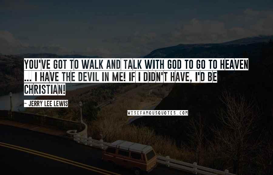 Jerry Lee Lewis Quotes: You've got to walk and talk with God to go to heaven ... I have the devil in me! If I didn't have, I'd be Christian!