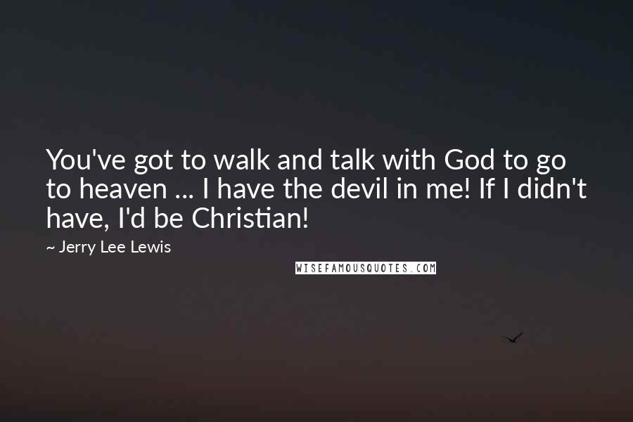 Jerry Lee Lewis Quotes: You've got to walk and talk with God to go to heaven ... I have the devil in me! If I didn't have, I'd be Christian!