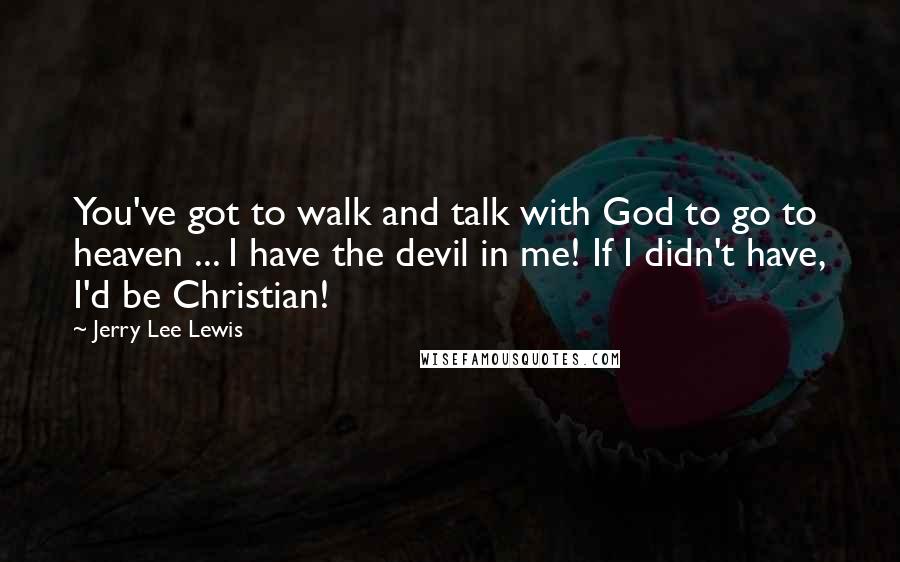 Jerry Lee Lewis Quotes: You've got to walk and talk with God to go to heaven ... I have the devil in me! If I didn't have, I'd be Christian!