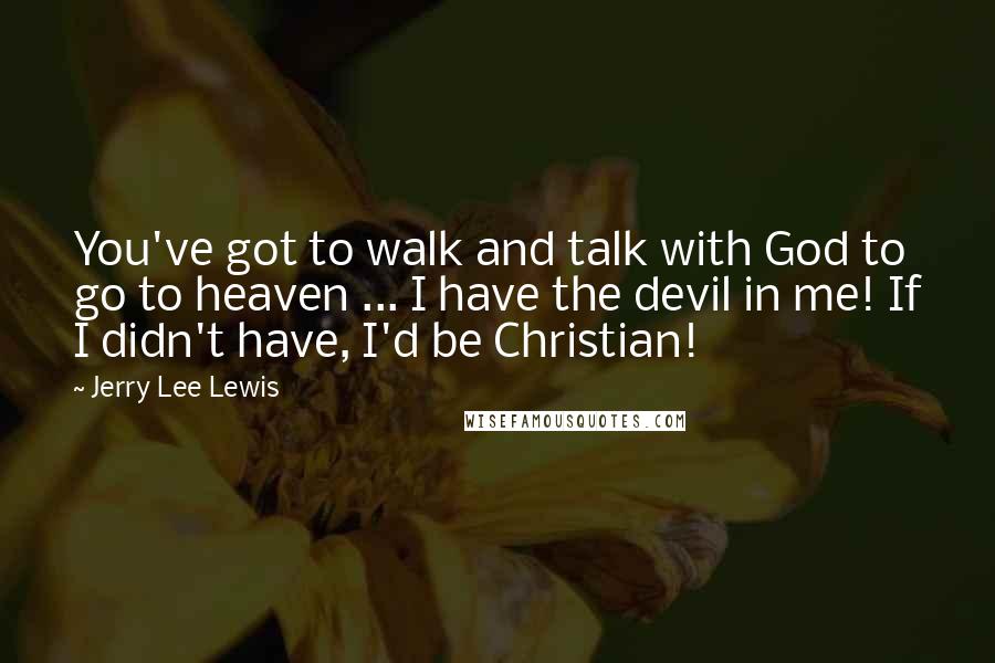 Jerry Lee Lewis Quotes: You've got to walk and talk with God to go to heaven ... I have the devil in me! If I didn't have, I'd be Christian!