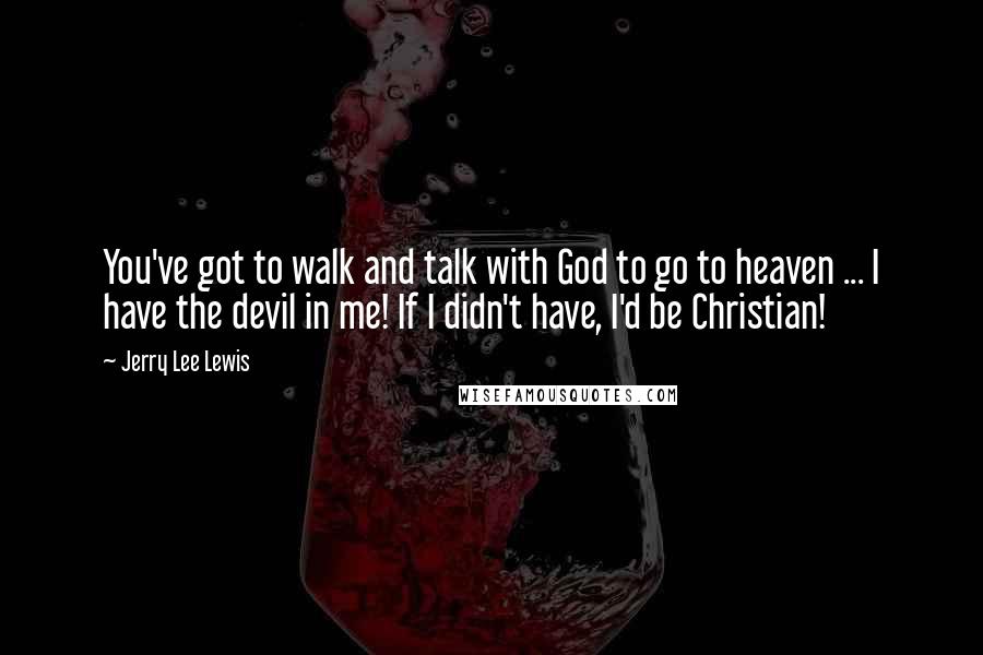 Jerry Lee Lewis Quotes: You've got to walk and talk with God to go to heaven ... I have the devil in me! If I didn't have, I'd be Christian!