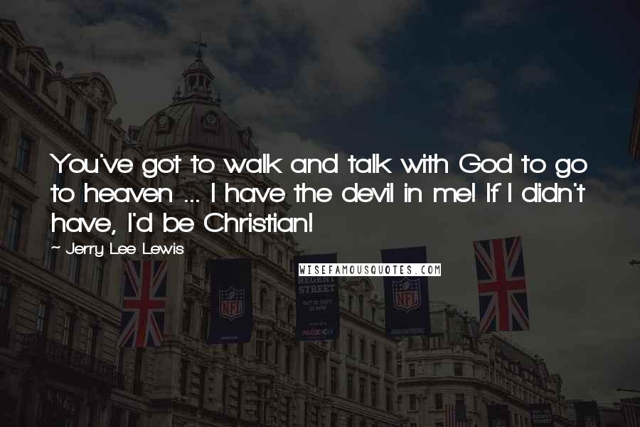 Jerry Lee Lewis Quotes: You've got to walk and talk with God to go to heaven ... I have the devil in me! If I didn't have, I'd be Christian!