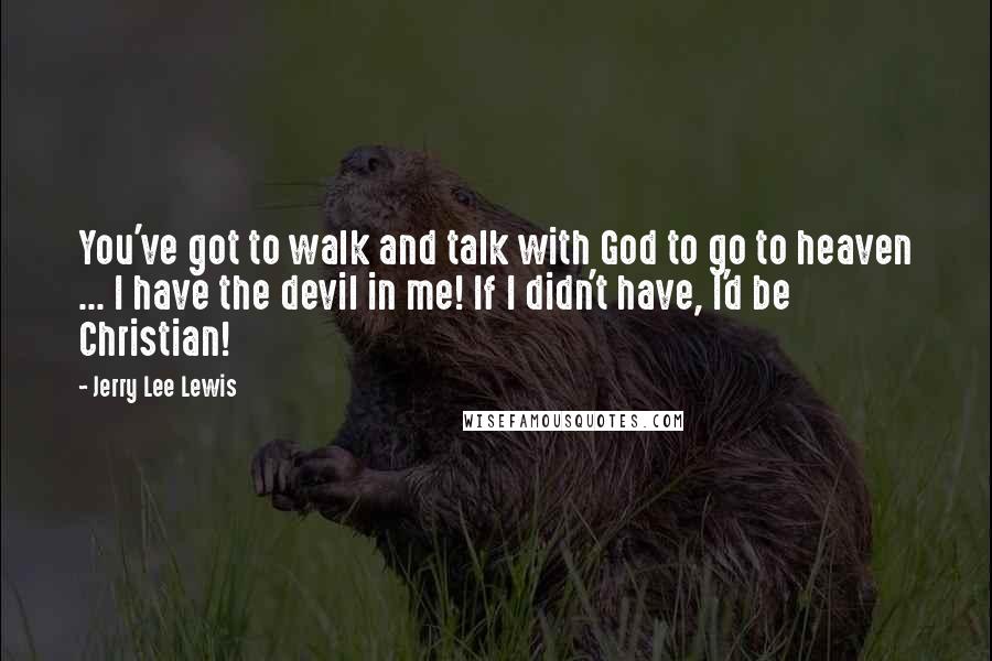 Jerry Lee Lewis Quotes: You've got to walk and talk with God to go to heaven ... I have the devil in me! If I didn't have, I'd be Christian!