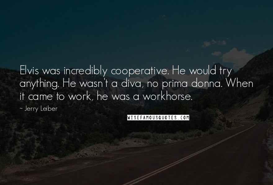 Jerry Leiber Quotes: Elvis was incredibly cooperative. He would try anything. He wasn't a diva, no prima donna. When it came to work, he was a workhorse.