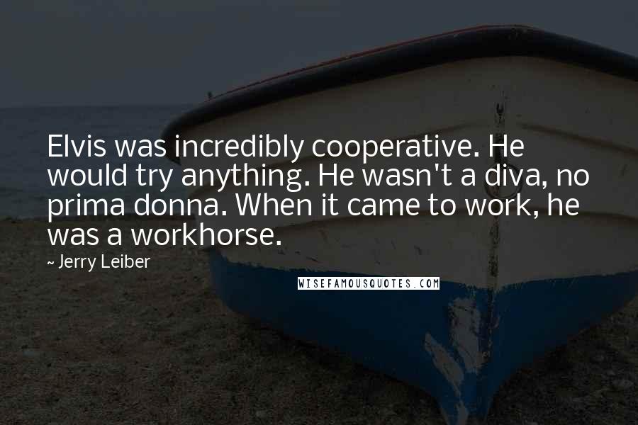 Jerry Leiber Quotes: Elvis was incredibly cooperative. He would try anything. He wasn't a diva, no prima donna. When it came to work, he was a workhorse.