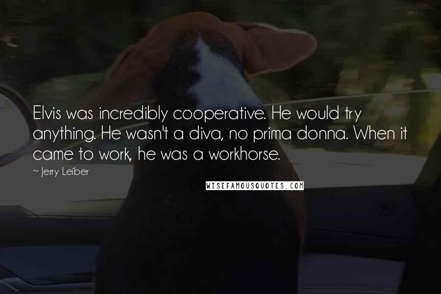 Jerry Leiber Quotes: Elvis was incredibly cooperative. He would try anything. He wasn't a diva, no prima donna. When it came to work, he was a workhorse.