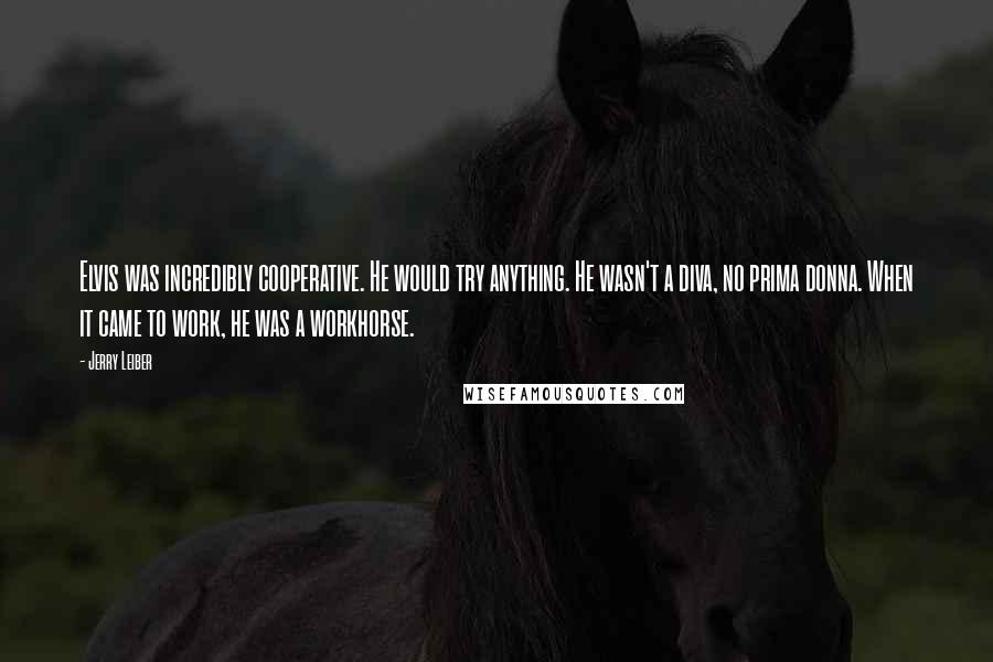 Jerry Leiber Quotes: Elvis was incredibly cooperative. He would try anything. He wasn't a diva, no prima donna. When it came to work, he was a workhorse.