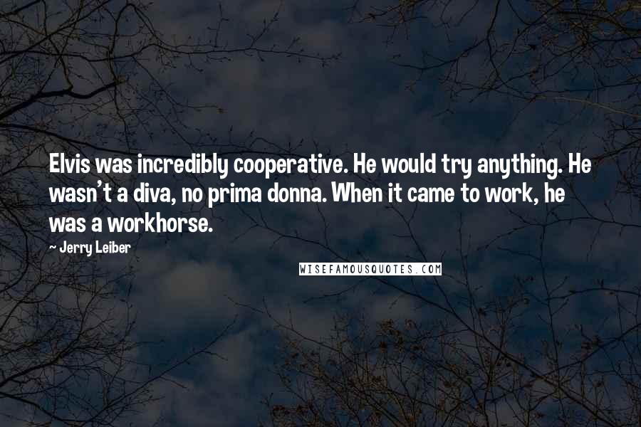 Jerry Leiber Quotes: Elvis was incredibly cooperative. He would try anything. He wasn't a diva, no prima donna. When it came to work, he was a workhorse.