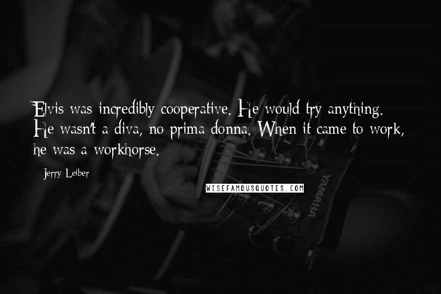 Jerry Leiber Quotes: Elvis was incredibly cooperative. He would try anything. He wasn't a diva, no prima donna. When it came to work, he was a workhorse.