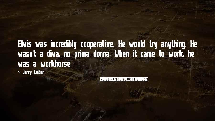 Jerry Leiber Quotes: Elvis was incredibly cooperative. He would try anything. He wasn't a diva, no prima donna. When it came to work, he was a workhorse.