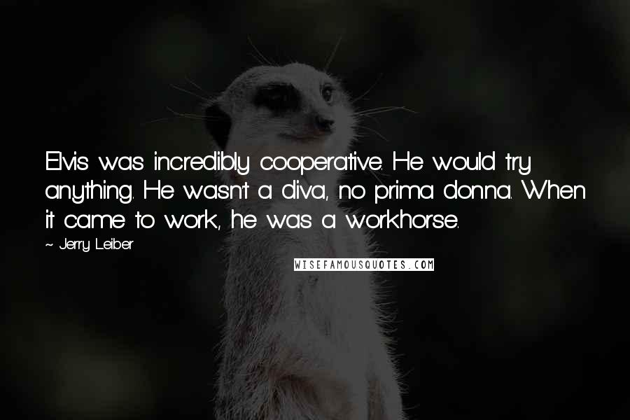 Jerry Leiber Quotes: Elvis was incredibly cooperative. He would try anything. He wasn't a diva, no prima donna. When it came to work, he was a workhorse.