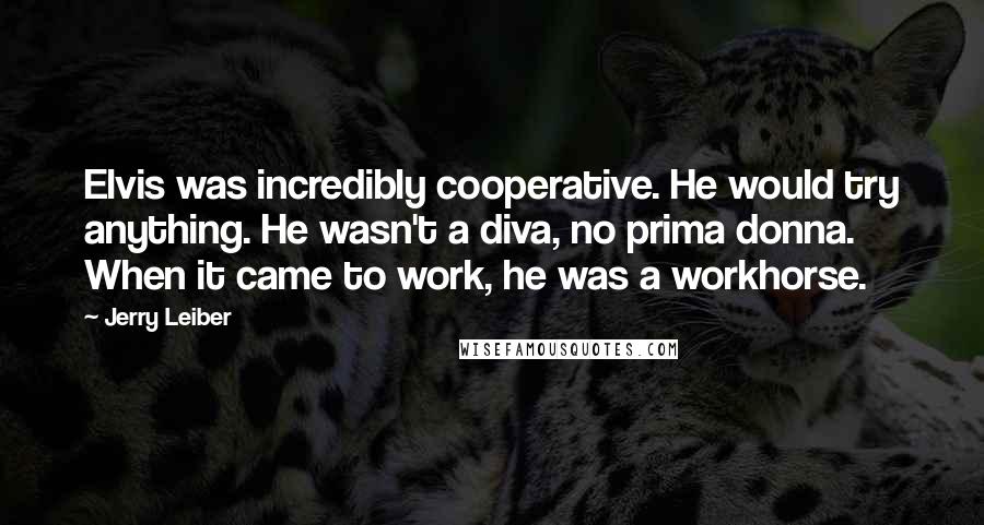 Jerry Leiber Quotes: Elvis was incredibly cooperative. He would try anything. He wasn't a diva, no prima donna. When it came to work, he was a workhorse.