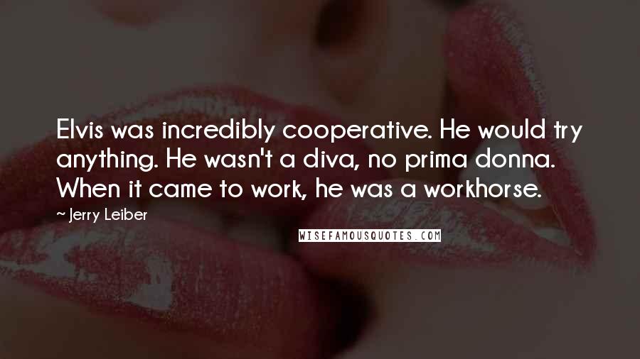 Jerry Leiber Quotes: Elvis was incredibly cooperative. He would try anything. He wasn't a diva, no prima donna. When it came to work, he was a workhorse.