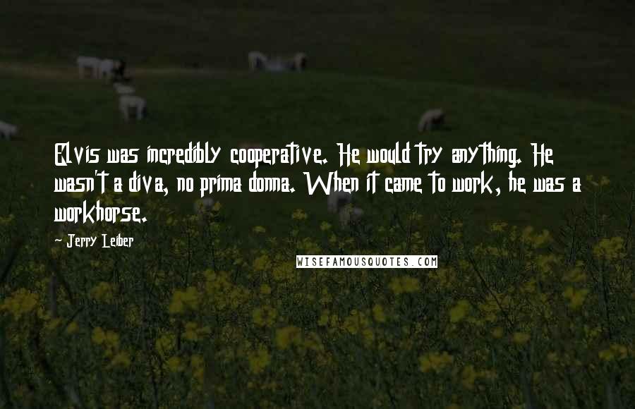 Jerry Leiber Quotes: Elvis was incredibly cooperative. He would try anything. He wasn't a diva, no prima donna. When it came to work, he was a workhorse.