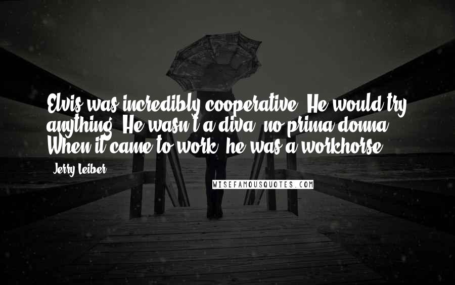 Jerry Leiber Quotes: Elvis was incredibly cooperative. He would try anything. He wasn't a diva, no prima donna. When it came to work, he was a workhorse.