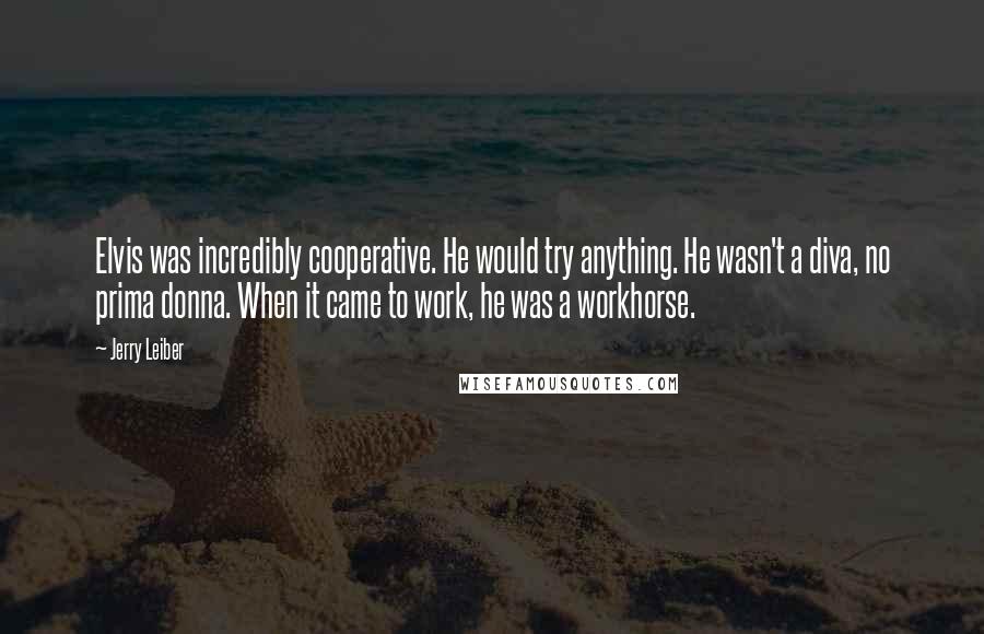 Jerry Leiber Quotes: Elvis was incredibly cooperative. He would try anything. He wasn't a diva, no prima donna. When it came to work, he was a workhorse.