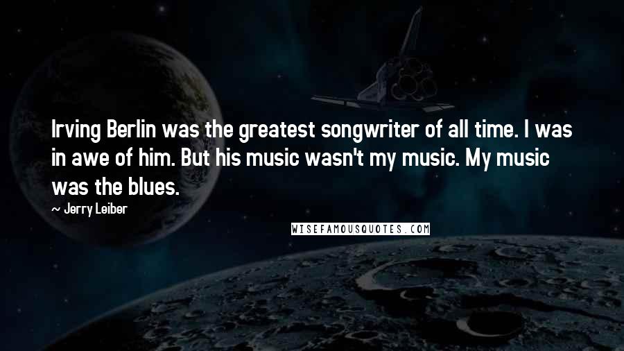 Jerry Leiber Quotes: Irving Berlin was the greatest songwriter of all time. I was in awe of him. But his music wasn't my music. My music was the blues.