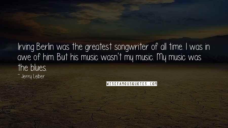 Jerry Leiber Quotes: Irving Berlin was the greatest songwriter of all time. I was in awe of him. But his music wasn't my music. My music was the blues.