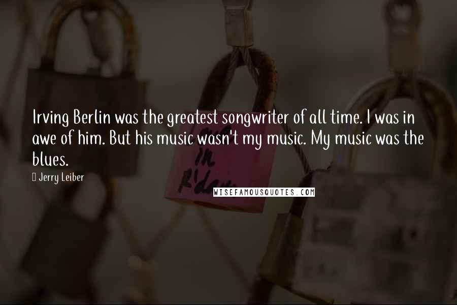 Jerry Leiber Quotes: Irving Berlin was the greatest songwriter of all time. I was in awe of him. But his music wasn't my music. My music was the blues.