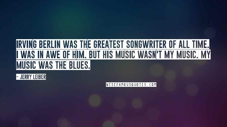 Jerry Leiber Quotes: Irving Berlin was the greatest songwriter of all time. I was in awe of him. But his music wasn't my music. My music was the blues.