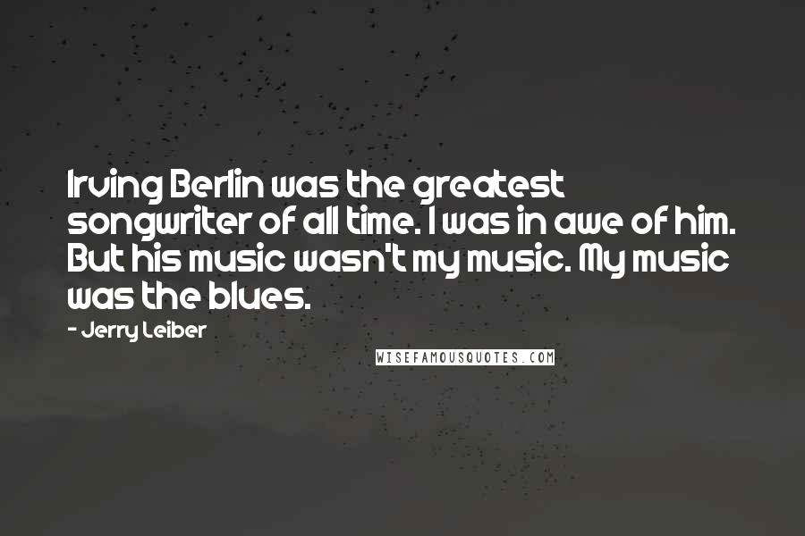 Jerry Leiber Quotes: Irving Berlin was the greatest songwriter of all time. I was in awe of him. But his music wasn't my music. My music was the blues.