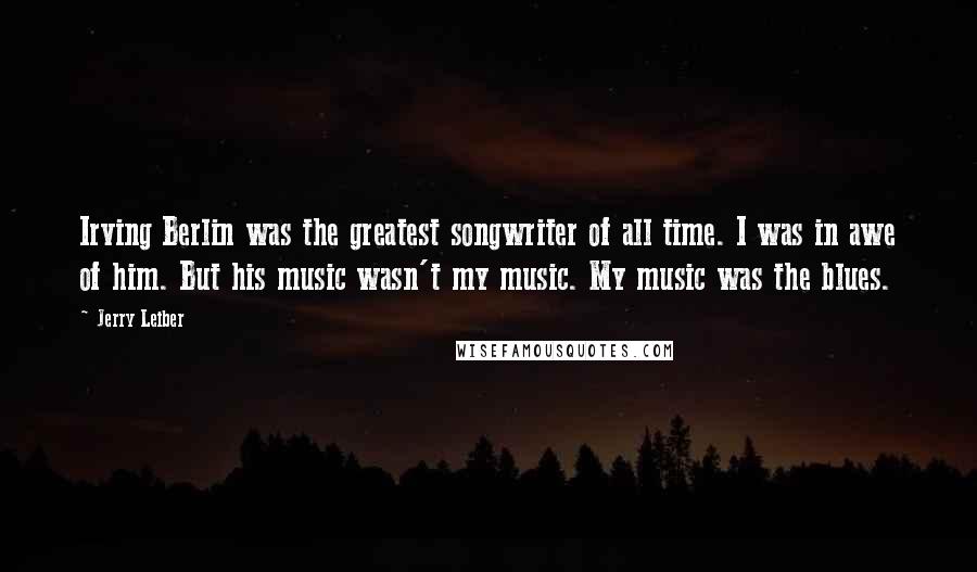 Jerry Leiber Quotes: Irving Berlin was the greatest songwriter of all time. I was in awe of him. But his music wasn't my music. My music was the blues.