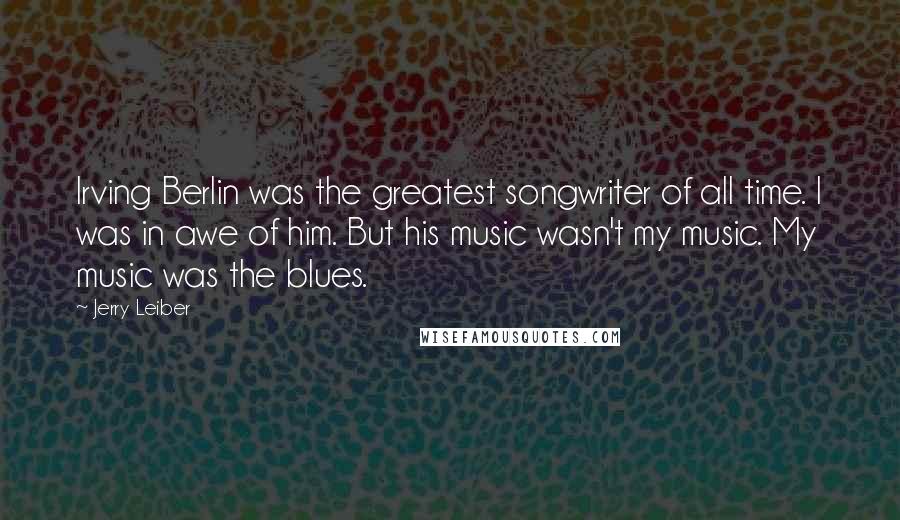 Jerry Leiber Quotes: Irving Berlin was the greatest songwriter of all time. I was in awe of him. But his music wasn't my music. My music was the blues.