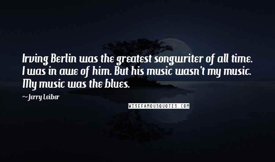 Jerry Leiber Quotes: Irving Berlin was the greatest songwriter of all time. I was in awe of him. But his music wasn't my music. My music was the blues.