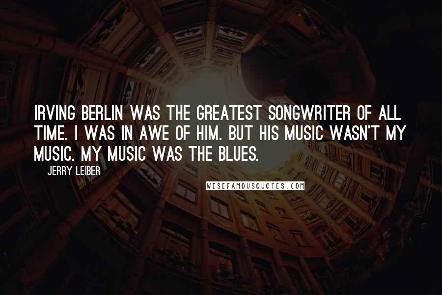 Jerry Leiber Quotes: Irving Berlin was the greatest songwriter of all time. I was in awe of him. But his music wasn't my music. My music was the blues.