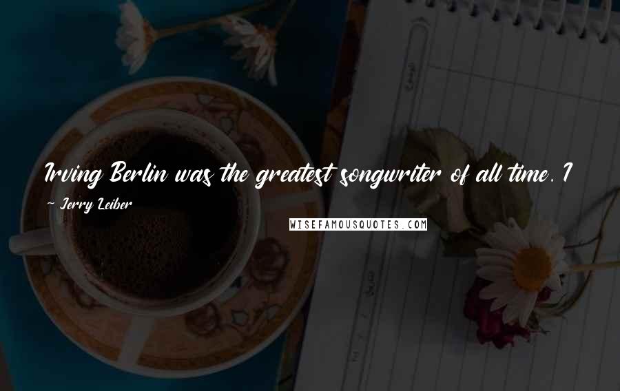 Jerry Leiber Quotes: Irving Berlin was the greatest songwriter of all time. I was in awe of him. But his music wasn't my music. My music was the blues.