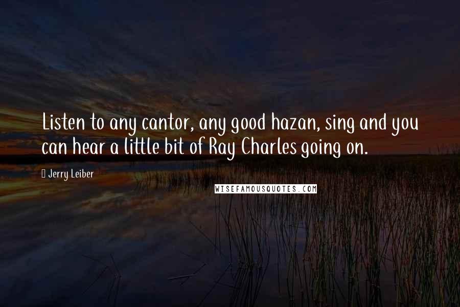 Jerry Leiber Quotes: Listen to any cantor, any good hazan, sing and you can hear a little bit of Ray Charles going on.