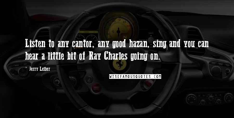 Jerry Leiber Quotes: Listen to any cantor, any good hazan, sing and you can hear a little bit of Ray Charles going on.