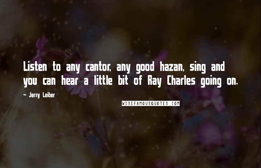 Jerry Leiber Quotes: Listen to any cantor, any good hazan, sing and you can hear a little bit of Ray Charles going on.