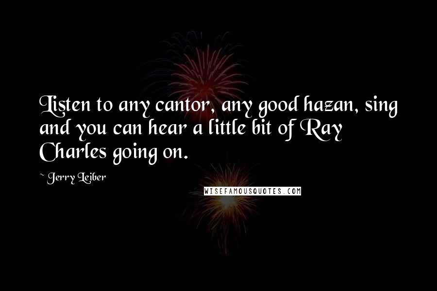 Jerry Leiber Quotes: Listen to any cantor, any good hazan, sing and you can hear a little bit of Ray Charles going on.