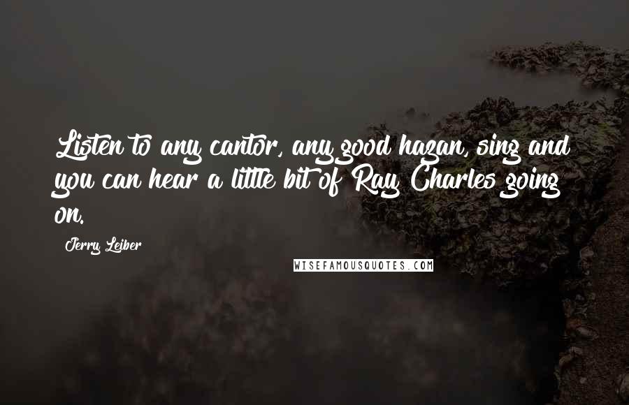 Jerry Leiber Quotes: Listen to any cantor, any good hazan, sing and you can hear a little bit of Ray Charles going on.