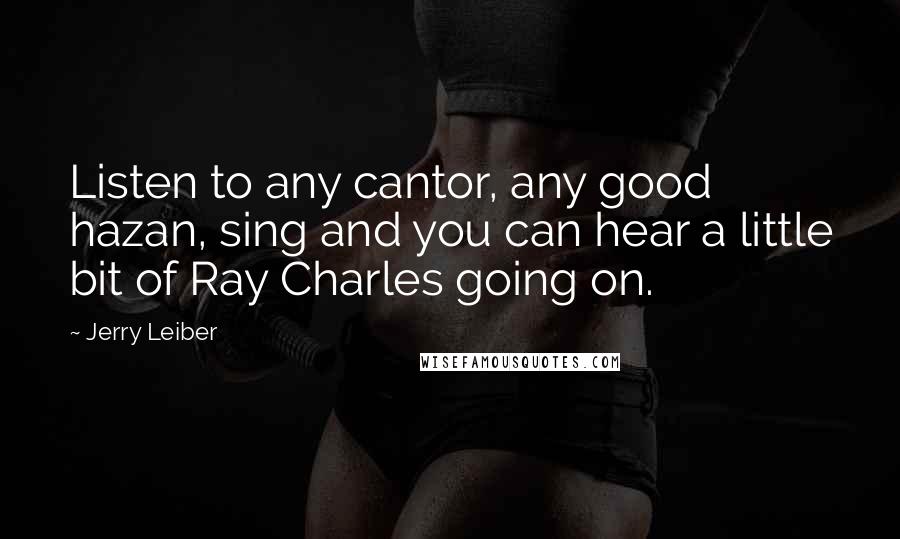 Jerry Leiber Quotes: Listen to any cantor, any good hazan, sing and you can hear a little bit of Ray Charles going on.