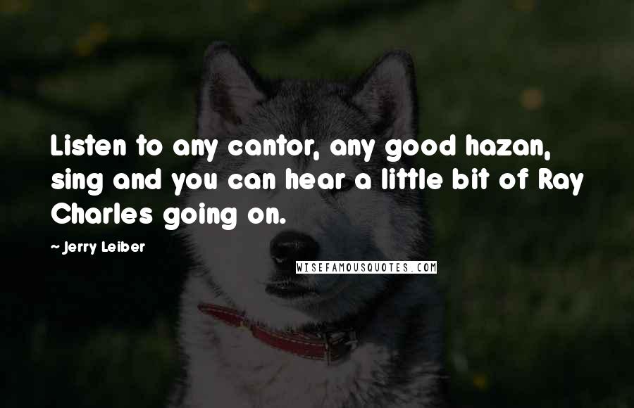 Jerry Leiber Quotes: Listen to any cantor, any good hazan, sing and you can hear a little bit of Ray Charles going on.