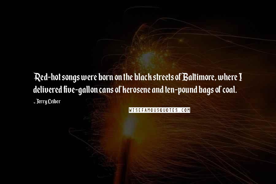 Jerry Leiber Quotes: Red-hot songs were born on the black streets of Baltimore, where I delivered five-gallon cans of kerosene and ten-pound bags of coal.