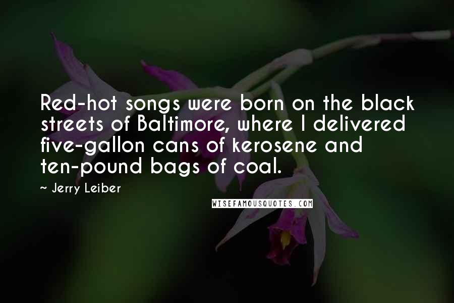 Jerry Leiber Quotes: Red-hot songs were born on the black streets of Baltimore, where I delivered five-gallon cans of kerosene and ten-pound bags of coal.