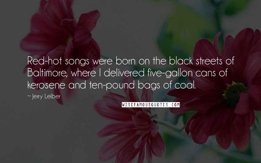 Jerry Leiber Quotes: Red-hot songs were born on the black streets of Baltimore, where I delivered five-gallon cans of kerosene and ten-pound bags of coal.